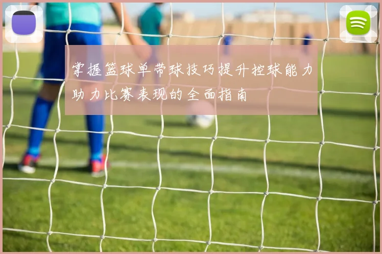 掌握篮球单带球技巧提升控球能力助力比赛表现的全面指南