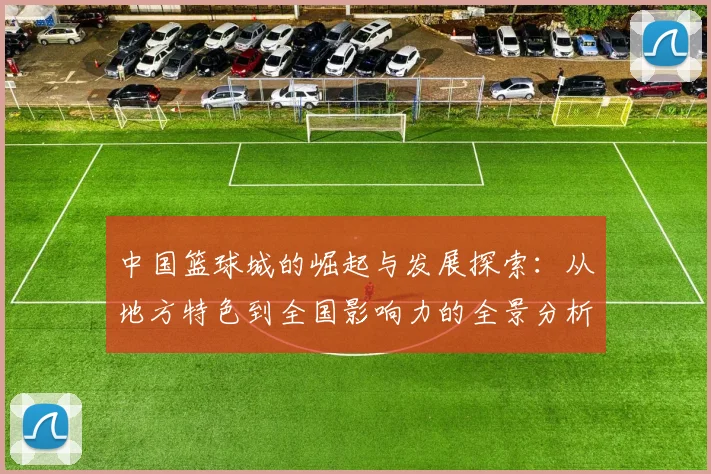 中国篮球城的崛起与发展探索：从地方特色到全国影响力的全景分析
