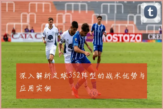 深入解析足球352阵型的战术优势与应用实例