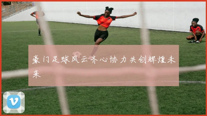 豪门足球风云齐心协力共创辉煌未来