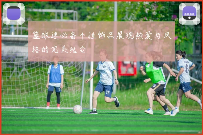 篮球迷必备个性饰品展现热爱与风格的完美结合