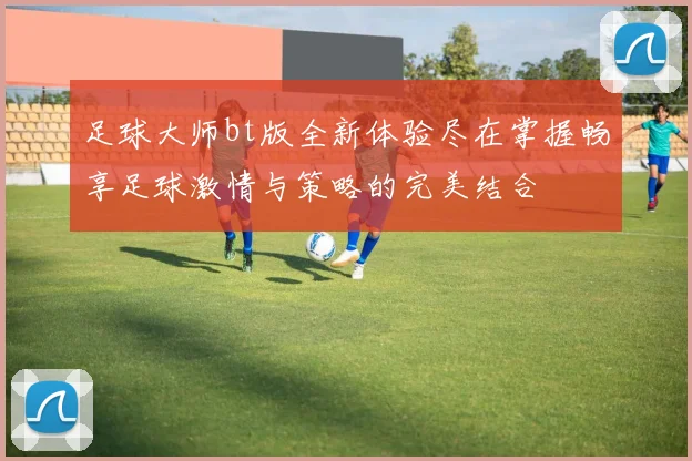 足球大师bt版全新体验尽在掌握畅享足球激情与策略的完美结合