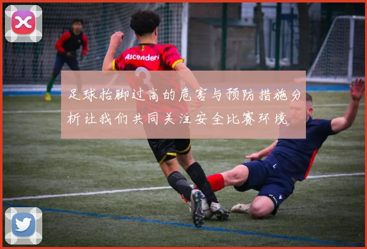 足球抬脚过高的危害与预防措施分析让我们共同关注安全比赛环境