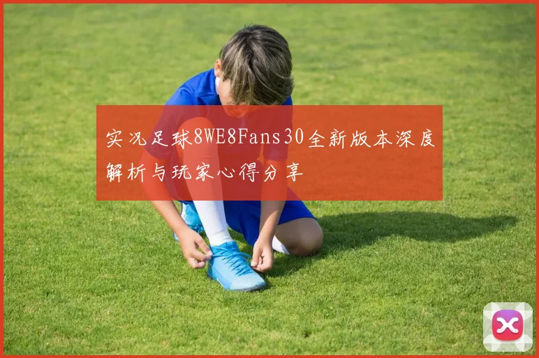 实况足球8WE8Fans30全新版本深度解析与玩家心得分享