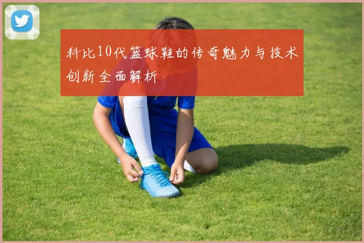 科比10代篮球鞋的传奇魅力与技术创新全面解析