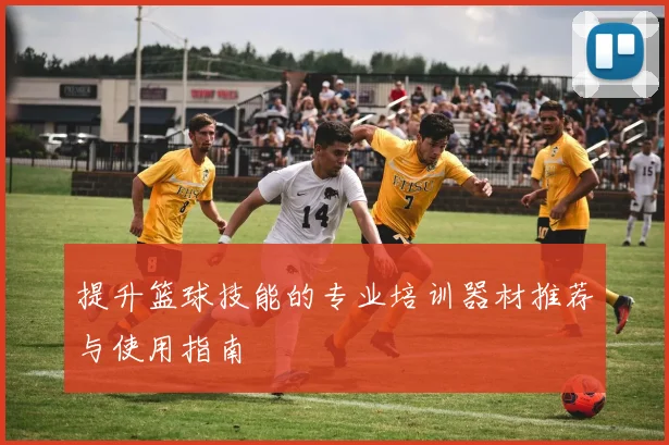 提升篮球技能的专业培训器材推荐与使用指南