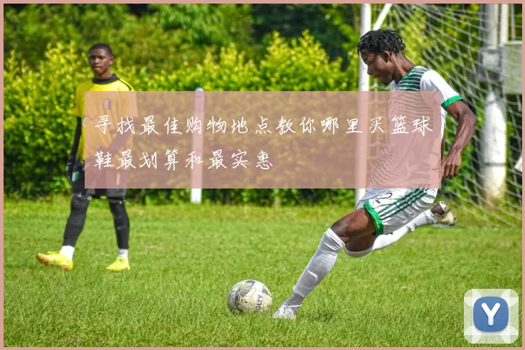 寻找最佳购物地点教你哪里买篮球鞋最划算和最实惠