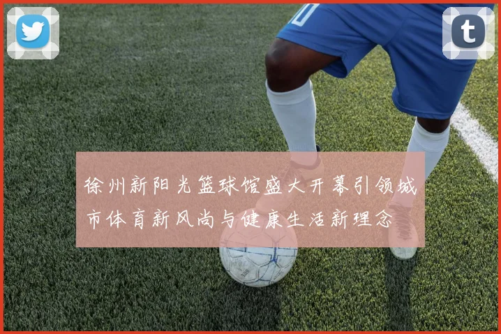 徐州新阳光篮球馆盛大开幕引领城市体育新风尚与健康生活新理念