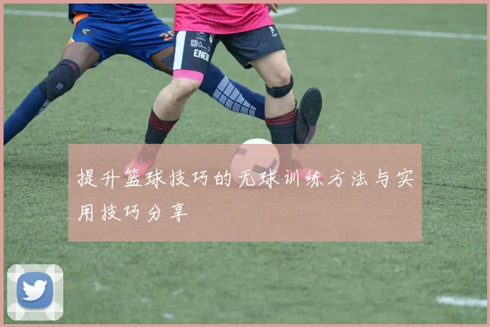 提升篮球技巧的无球训练方法与实用技巧分享