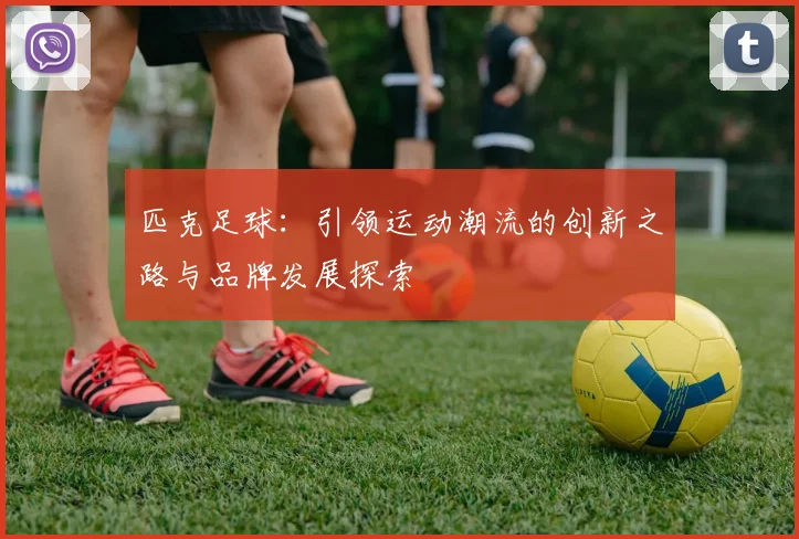 匹克足球：引领运动潮流的创新之路与品牌发展探索