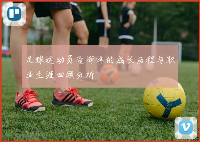 足球运动员董海洋的成长历程与职业生涯回顾分析