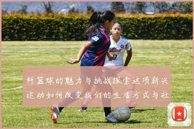 纤篮球的魅力与挑战探索这项新兴运动如何改变我们的生活方式与社交圈