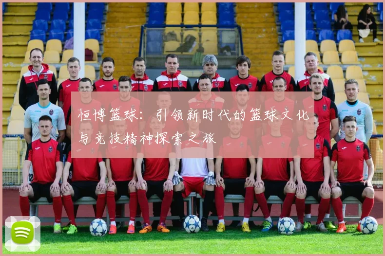 恒博篮球：引领新时代的篮球文化与竞技精神探索之旅