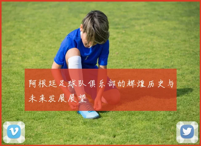 阿根廷足球队俱乐部的辉煌历史与未来发展展望